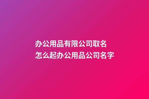 办公用品有限公司取名 怎么起办公用品公司名字-第1张-公司起名-玄机派